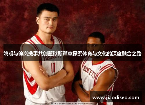 姚明与徐岚携手共创篮球新篇章探索体育与文化的深度融合之路