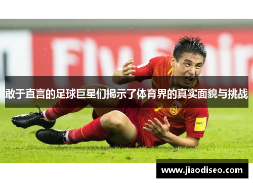 敢于直言的足球巨星们揭示了体育界的真实面貌与挑战