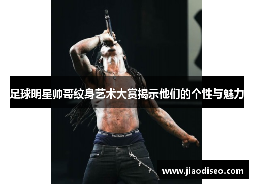 足球明星帅哥纹身艺术大赏揭示他们的个性与魅力